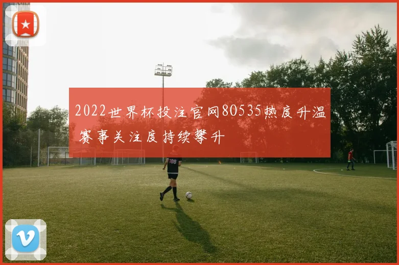 2022世界杯投注官网8O535热度升温 赛事关注度持续攀升