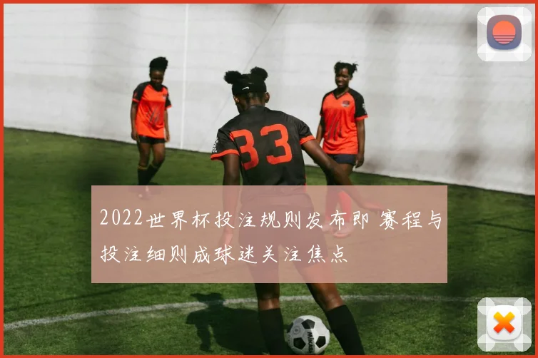2022世界杯投注规则发布即 赛程与投注细则成球迷关注焦点