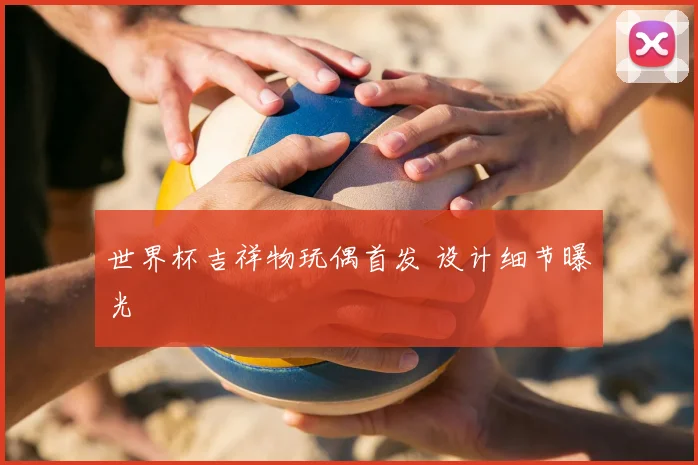 世界杯吉祥物玩偶首发 设计细节曝光