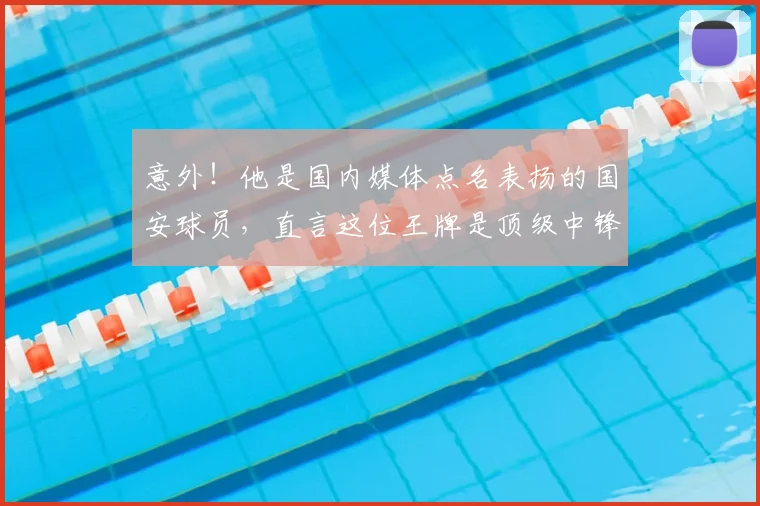 意外！他是国内媒体点名表扬的国安球员，直言这位王牌是顶级中锋