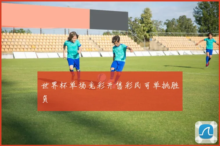 世界杯单场竞彩开售彩民可单挑胜负