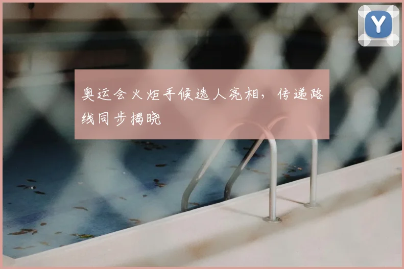 奥运会火炬手候选人亮相，传递路线同步揭晓