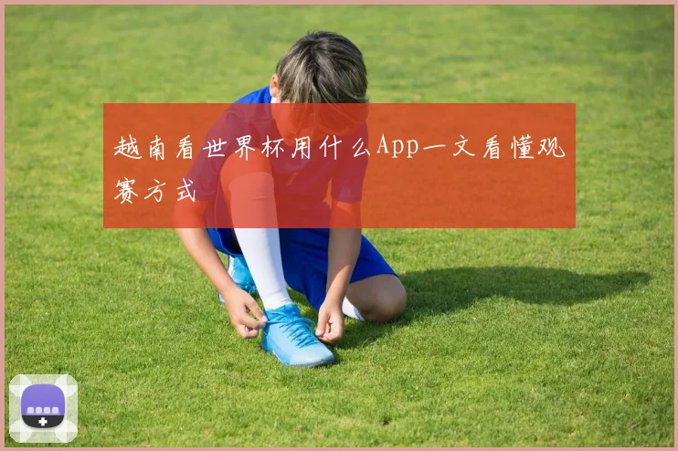 越南看世界杯用什么App一文看懂观赛方式