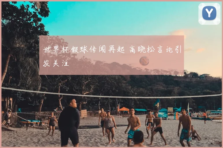 世界杯假球传闻再起 高晓松言论引发关注