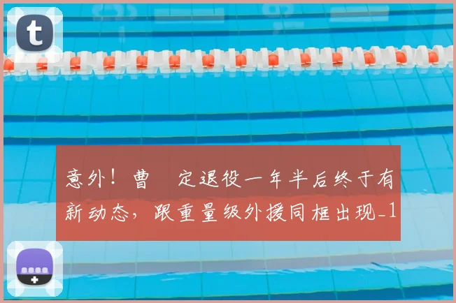意外!曹赟定退役一年半后终于有新动态,跟重量级外援同框出现_1