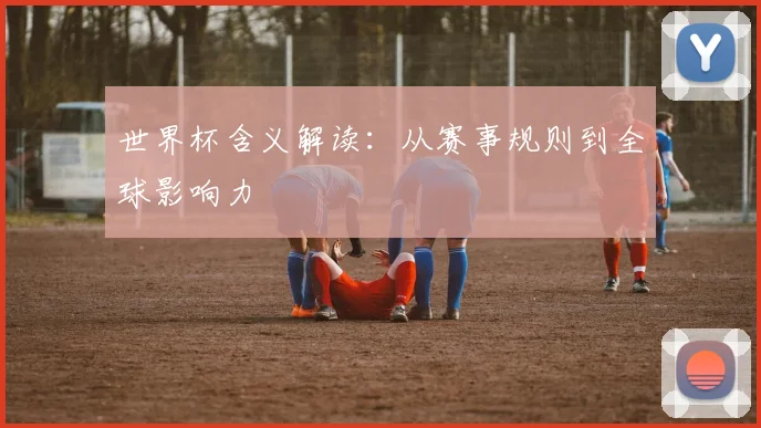 世界杯含义解读:从赛事规则到全球影响力