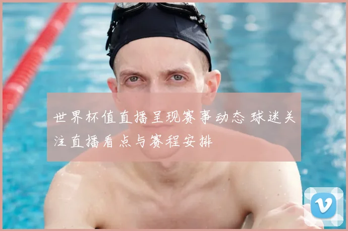 世界杯值直播呈现赛事动态 球迷关注直播看点与赛程安排