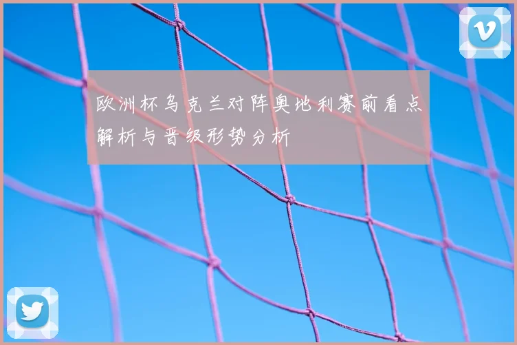 欧洲杯乌克兰对阵奥地利赛前看点解析与晋级形势分析