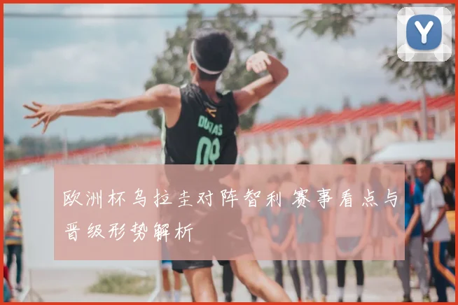 欧洲杯乌拉圭对阵智利 赛事看点与晋级形势解析