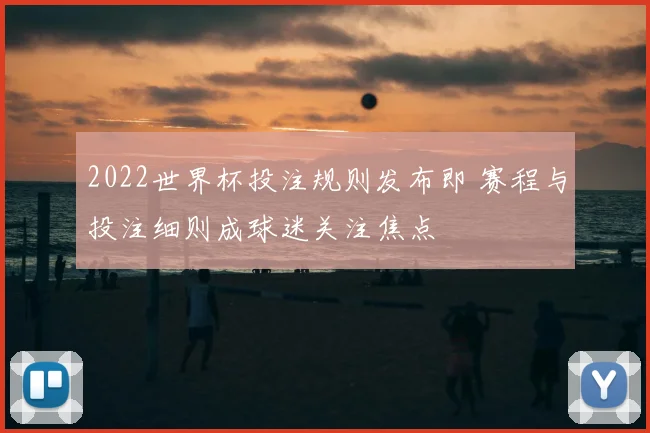 2022世界杯投注规则发布即 赛程与投注细则成球迷关注焦点