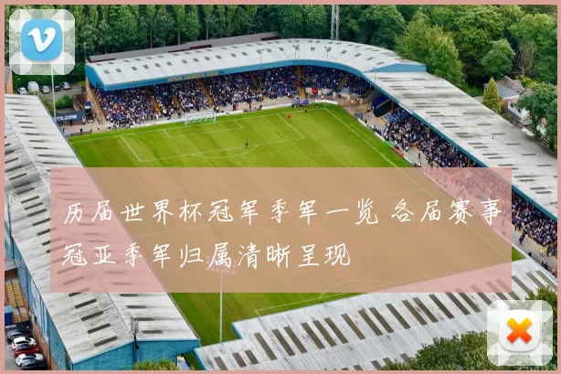 历届世界杯冠军季军一览 各届赛事冠亚季军归属清晰呈现