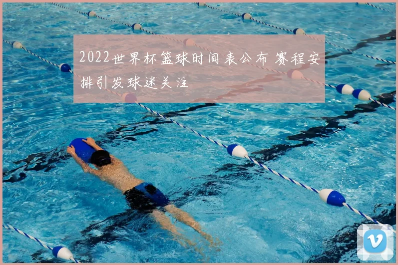 2022世界杯篮球时间表公布 赛程安排引发球迷关注