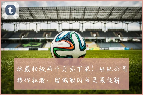 林葳转校两个月无下家!经纪公司操作拉胯,留俄勒冈或是最优解