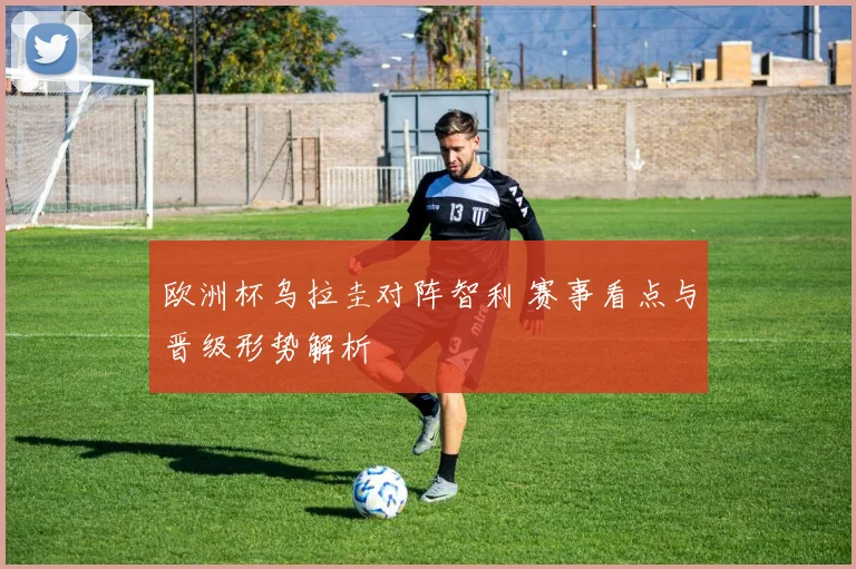 欧洲杯乌拉圭对阵智利 赛事看点与晋级形势解析
