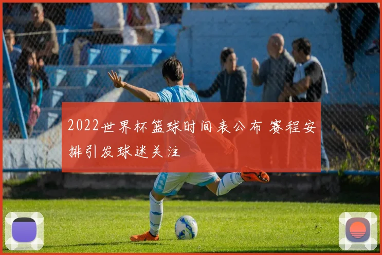 2022世界杯篮球时间表公布 赛程安排引发球迷关注