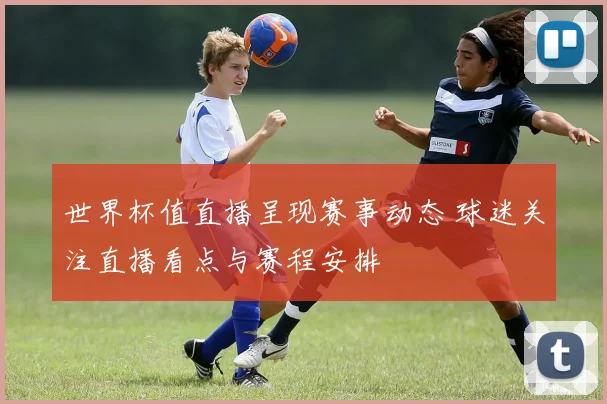 世界杯值直播呈现赛事动态 球迷关注直播看点与赛程安排